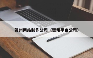 克拉玛依贺州网站制作公司（贺州平台公司）